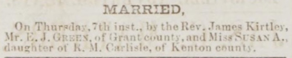 A printed marriage notice under the heading MARRIED: On Thursday, 7th inst., by the Rev. James Kirtley, Mr. E. J. Green, of Grant county, and Miss Susan A., daughter of R. M. Carlisle, of Kenton county.