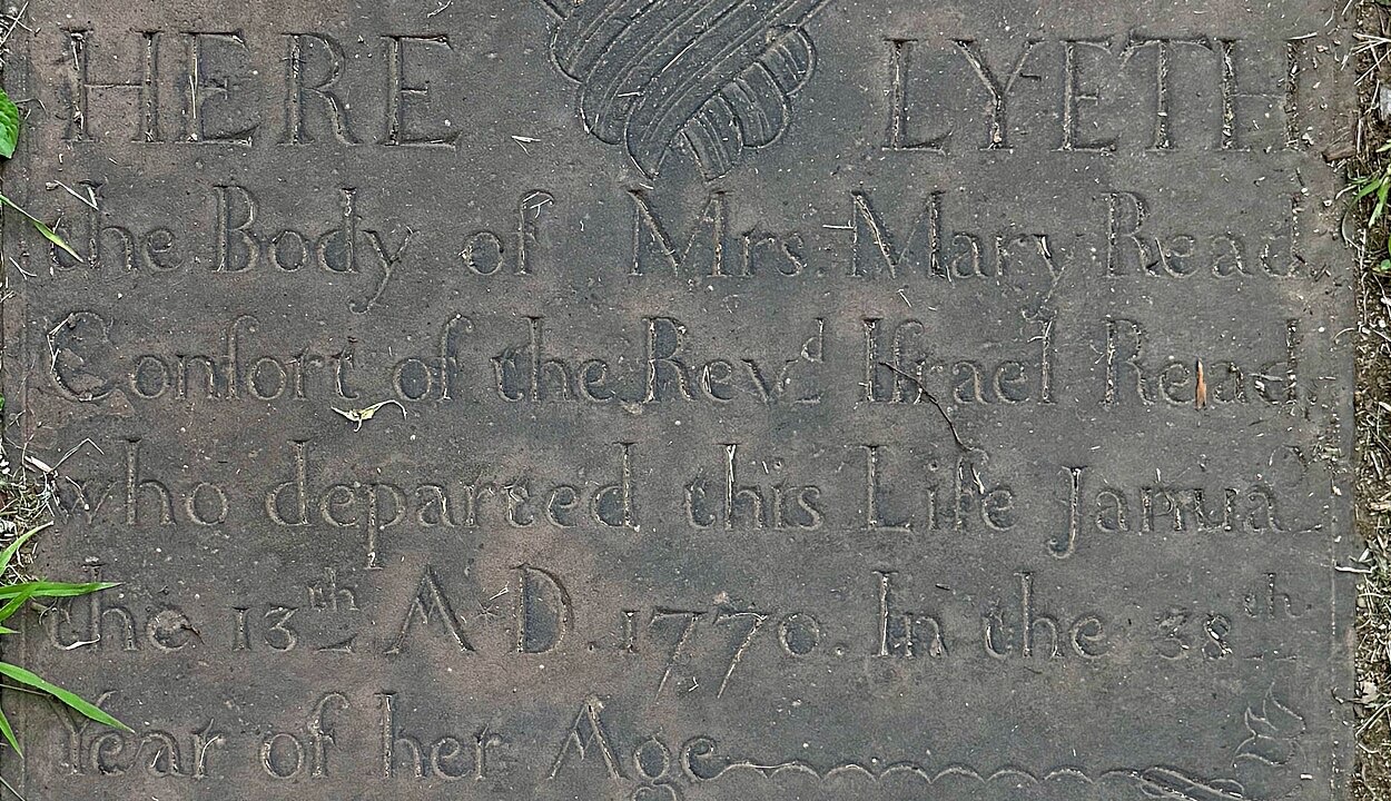 Flat stone with carved script: Here lyeth the Body of Mrs Mary Read, Consort of the Revd Israel Read, who departed this Life January the 13th A D 1770, in the 38th Year of her Age