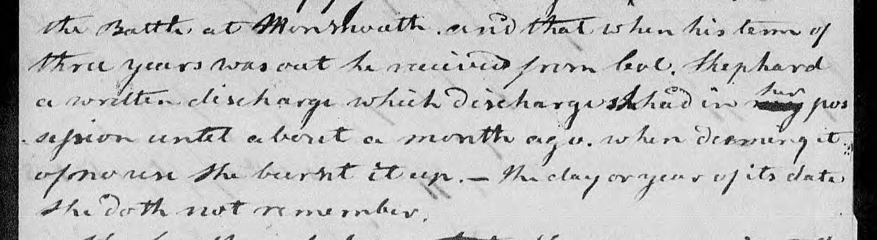 Six handwritten lines from a sworn declaration: the Battle at Monmouth, and that when his term of three years was out he received from Col. Shephard a written discharge which discharge she had in her possession until about a month ago, when deeming it of no use she burnt it up. The day or year of its date she doth not remember. The word my is struck out with her written above it.